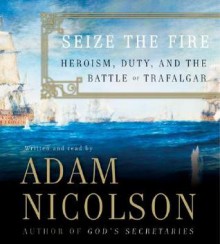 Seize the Fire: Heroism, Duty, and the Battle of Trafalgar - Adam Nicolson