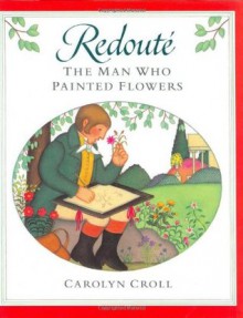 Redoute: The Man Who Painted Flowers - Carolyn Croll