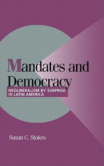 Mandates and Democracy: Neoliberalism by Surprise in Latin America - Susan Carol Stokes, Peter Hall, Robert H. Bates, Peter Lange, Helen V. Milner, Ellen Comisso, Joel Migdal