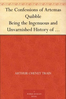 The Confessions of Artemas Quibble Being the Ingenuous and Unvarnished History of Artemas Quibble, Esquire, One-Time Practitioner in the New York Criminal ... Yclept "Shysters" or "Shyster Lawyers" - Arthur Cheney Train