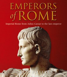 Emperors of Rome: Imperial Rome from Julius Caesar to the Last Emperor - David Stone Potter