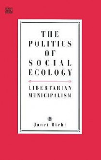 The Politics of Social Ecology: Libertarian Municipalism - Janet Biehl, Murray Bookchin