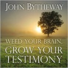 Weed Your Brain, Grow Your Testimony - John Bytheway