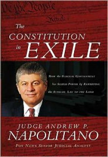 The Constitution in Exile: How the Federal Government Has Seized Power by Rewriting the Supreme Law of the Land - Andrew P. Napolitano