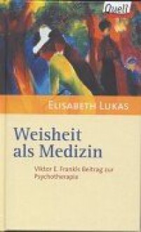 Weisheit Als Medizin: Viktor E. Frankls Beitrag Zur Psychotherapie - Elisabeth Lukas