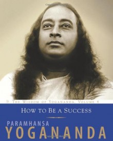 How To Be A Success: The Wisdom of Yogananda, Volume 4 - Paramahansa Yogananda