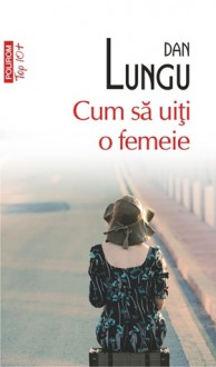 Cum să uiţi o femeie - Dan Lungu