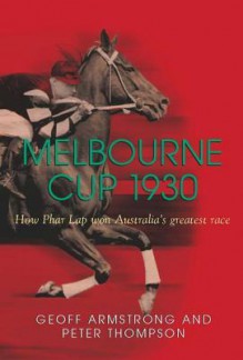 Melbourne Cup 1930: How Phar Lap Won Australia's Greatest Race - Geoff Armstrong, Peter Thompson