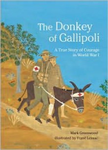 The Donkey of Gallipoli: A True Story of Courage in World War I - Mark Greenwood, Frané Lessac