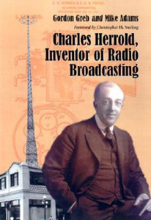 Charles Herrold, Inventor of Radio Broadcasting - Gordon B. Greb, Mike Adams