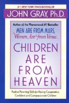 Children Are from Heaven: Positive Parenting Skills for Raising Cooperative, Confident, and Compassionate Children - John Gray