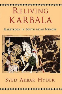 Reliving Karbala: Martyrdom in South Asian Memory - Syed Akbar Hyder