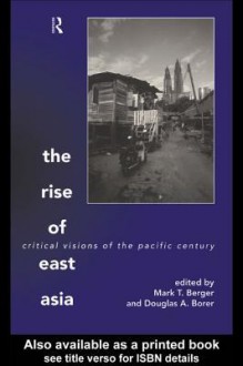 The Rise of East Asia: Critical Visions of the Pacific Century - Mark T. Berger, Douglas A. Borer