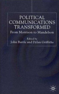 Political Communications Transformed: From Morrison to Mandelson - John Bartle