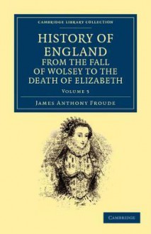 History of England from the Fall of Wolsey to the Death of Elizabeth - Volume 5 - J.A. Froude