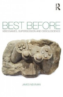 Best Before: Videogames, Supersession and Obsolescence - James Newman