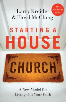 Starting a House Church: A New Model for Living Out Your Faith - Larry Kreider, Floyd McClung