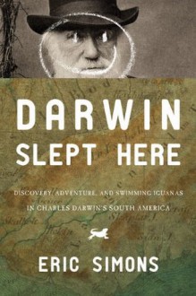 Darwin Slept Here: Discovery, Adventure, and Swimming Iguanas in Charles Darwin's South America - Eric Simons