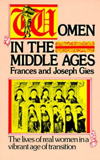 Women in the Middle Ages: The Lives of Real Women in a Vibrant Age of Transition - Frances Gies, Joseph Gies