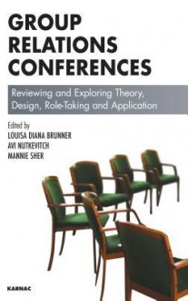 Group Relations Conferences: Reviewing and Exploring Theory, Design, Role-Taking and Application: Reviewing and Exploring Theory, Design, Role-Taking and Application - Louisa Brunner, Avi Nutkevitch, Mannie Sher