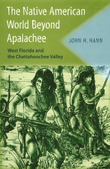 The Native American World Beyond Apalachee: West Florida and the Chattahoochee Valley - John H. Hann