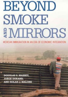 Beyond Smoke and Mirrors: Mexican Immigration in an Era of Economic Integration - Douglas S. Massey, Jorge Durand, Nolan J. Malone