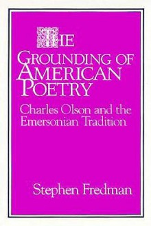 The Grounding of American Poetry: Charles Olson and the Emersonian Tradition - Stephen Fredman, Albert Gelpi, Ross Posnock