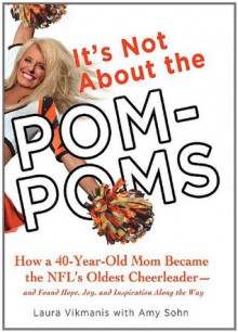 It's Not About the Pom-Poms: How a 40-Year-Old Mom Became the NFL's Oldest Cheerleader--and Found Hope, Joy, - Laura Vikmanis, Amy Sohn