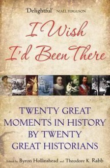 I Wish I'd Been There: Twenty Great Moments in History by Twenty Great Historians - Byron Hollinshead, Theodore K. Rabb