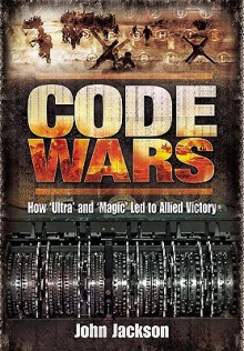 Code Wars: How Ultra and Magic Led to Allied Victory - John Jackson