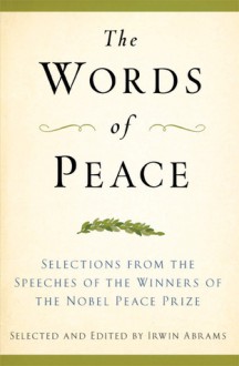 The Words of Peace: Selections from the Speeches of the Winners of the Nobel Peace Prize - Irwin Abrams, Irwin Abrams