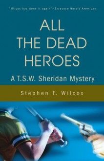 All The Dead Heroes: A T. S. W. Sheridan Mystery - Stephen F. Wilcox