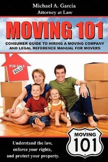 Moving 101: Consumer Guide to Hiring a Moving Company and Legal Reference Manual - Michael Garcia