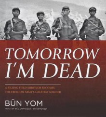 Tomorrow I'm Dead: A Killing Field Survivor Becomes the Freedom Army's Greatest Soldier - Bun Yom, Bill Chandler