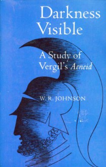 Darkness Visible: A Study of Vergil's Aeneid - W.R. Johnson