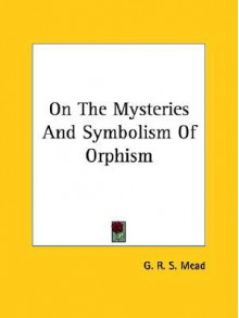 On the Mysteries and Symbolism of Orphism - G.R.S. Mead