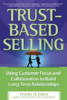 Trust-Based Selling: Using Customer Focus and Collaboration to Build Long-Term Relationships - Charles H. Green