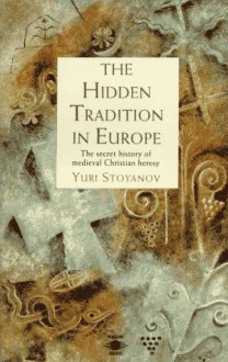 The Hidden Tradition in Europe: The Secret History of Medieval Christian Heresy - Yuri Stoyanov