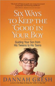 Six Ways to Keep the "Good" in Your Boy: Guiding Your Son from His Tweens to His Teens - Dannah Gresh