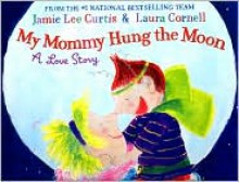 My Mommy Hung the Moon: A Love Story - Jamie Lee Curtis, Laura Cornell