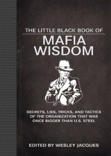 The Little Black Book of Mafia Wisdom: Secrets, Lies, Tricks, and Tactics of the Organization That Was Once Bigger Than U.S. Steel - Wesley Jacques