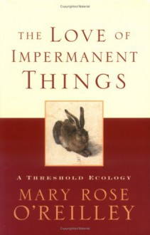 The Love of Impermanent Things: A Threshold Ecology - Mary Rose O'Reilley