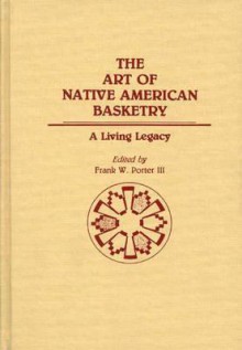 The Art of Native American Basketry: A Living Legacy - Frank W. Porter