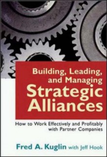 Building, Leading, And Managing Strategic Alliances: How To Work Effectively And Profitably With Partner Companies - Fred A. Kuglin