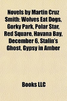 Novels by Martin Cruz Smith: Wolves Eat Dogs, Gorky Park, Polar Star, Red Square, Havana Bay, December 6, Stalin's Ghost, Gypsy in Amber - Martin Cruz Smith