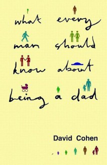 What Every Man Should Know about Being a Dad - David Cohen