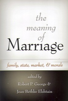 The Meaning Of Marriage: Family, State, Market, And Morals - Robert P. George, Jean Bethke Elshtain