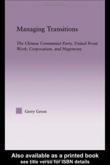 Managing Transitions: The Chinese Communist Party, United Front Work, Corporatism and Hegemony (East Asia: History, Politics, Sociology, Culture (Routledge)) - Gerry Groot