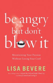 Be Angry [But Don't Blow It]: Maintaining Your Passion Without Losing Your Cool - Lisa Bevere