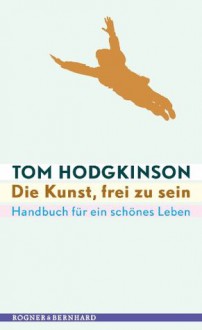 Die Kunst, frei zu sein: Handbuch für ein schönes Leben (German Edition) - Tom Hodgkinson